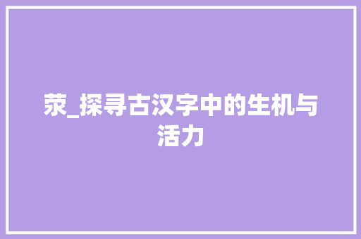 荥_探寻古汉字中的生机与活力