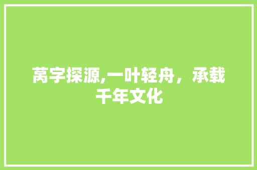 莴字探源,一叶轻舟，承载千年文化