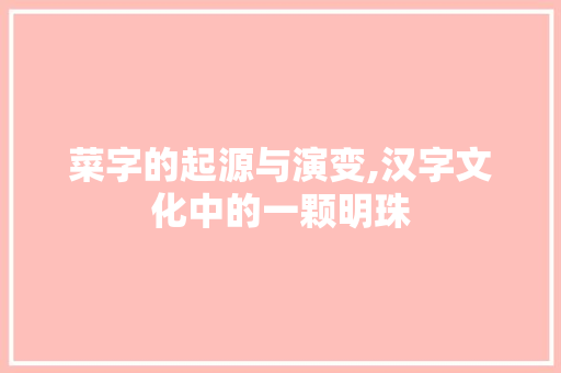 菜字的起源与演变,汉字文化中的一颗明珠