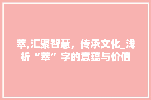 萃,汇聚智慧，传承文化_浅析“萃”字的意蕴与价值