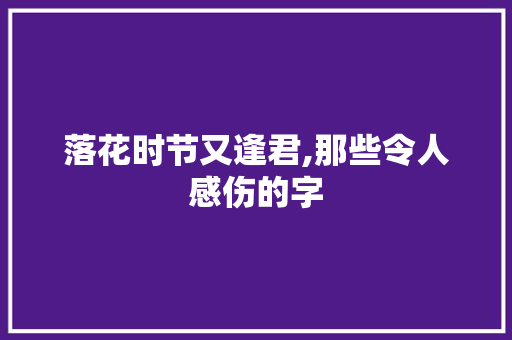 落花时节又逢君,那些令人感伤的字