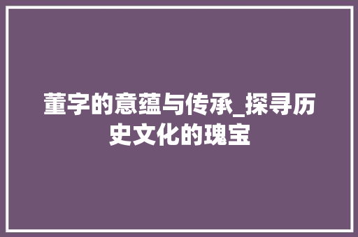 董字的意蕴与传承_探寻历史文化的瑰宝