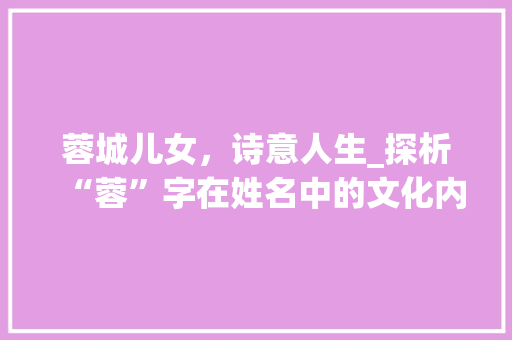 蓉城儿女，诗意人生_探析“蓉”字在姓名中的文化内涵
