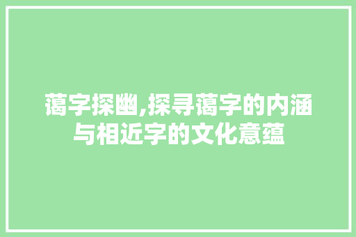 蔼字探幽,探寻蔼字的内涵与相近字的文化意蕴
