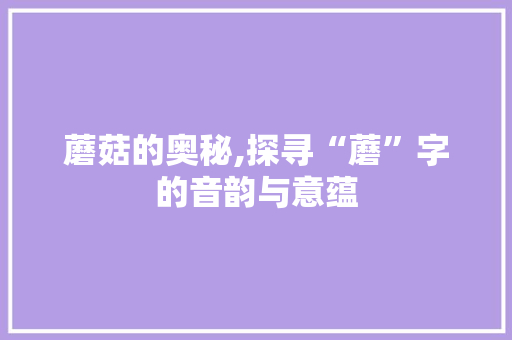 蘑菇的奥秘,探寻“蘑”字的音韵与意蕴