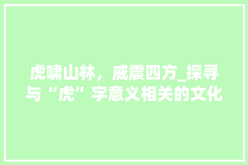 虎啸山林，威震四方_探寻与“虎”字意义相关的文化内涵