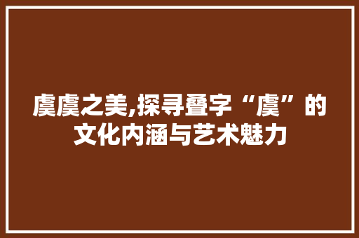 虞虞之美,探寻叠字“虞”的文化内涵与艺术魅力