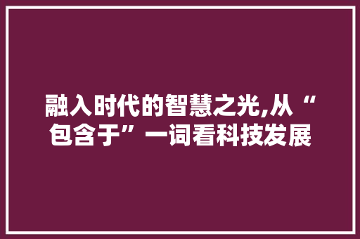融入时代的智慧之光,从“包含于”一词看科技发展