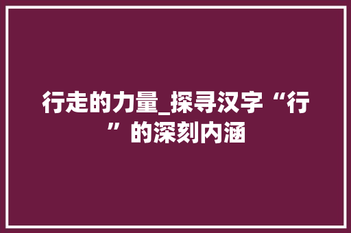 行走的力量_探寻汉字“行”的深刻内涵