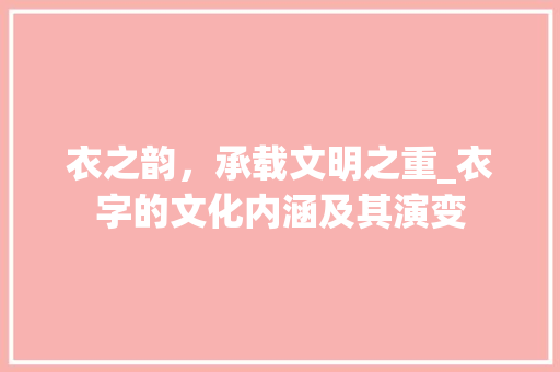 衣之韵，承载文明之重_衣字的文化内涵及其演变
