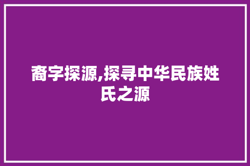 裔字探源,探寻中华民族姓氏之源