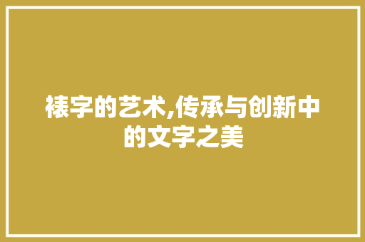 裱字的艺术,传承与创新中的文字之美