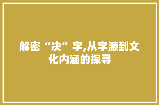 解密“决”字,从字源到文化内涵的探寻