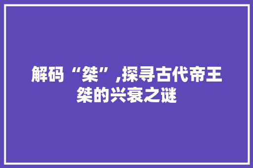 解码“桀”,探寻古代帝王桀的兴衰之谜