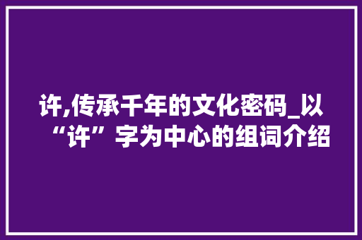 许,传承千年的文化密码_以“许”字为中心的组词介绍