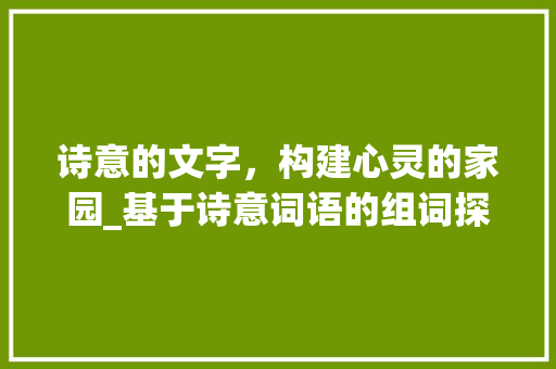 诗意的文字，构建心灵的家园_基于诗意词语的组词探索