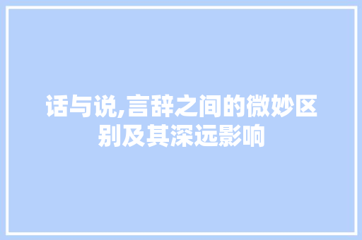 话与说,言辞之间的微妙区别及其深远影响