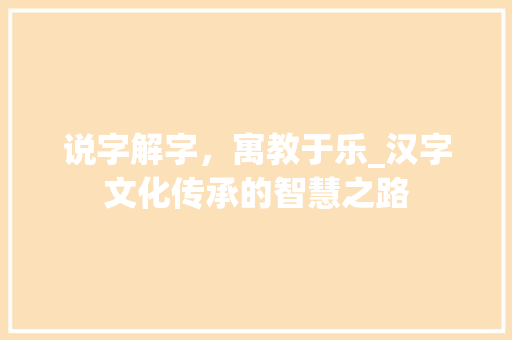 说字解字，寓教于乐_汉字文化传承的智慧之路