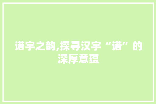 诺字之韵,探寻汉字“诺”的深厚意蕴
