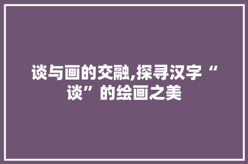 谈与画的交融,探寻汉字“谈”的绘画之美