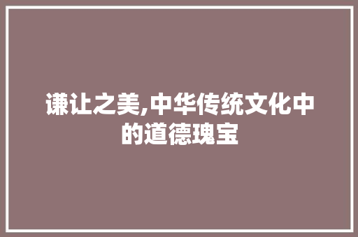 谦让之美,中华传统文化中的道德瑰宝