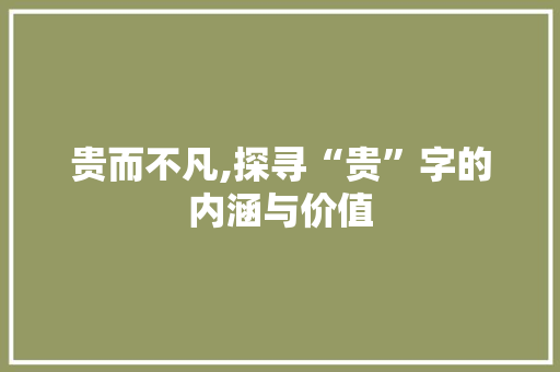 贵而不凡,探寻“贵”字的内涵与价值