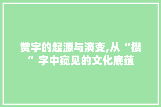 赞字的起源与演变,从“攒”字中窥见的文化底蕴