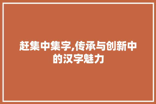赶集中集字,传承与创新中的汉字魅力