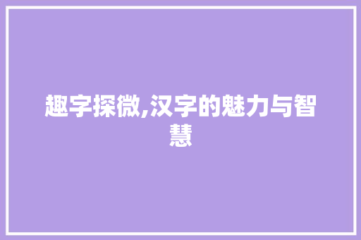 趣字探微,汉字的魅力与智慧