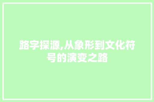路字探源,从象形到文化符号的演变之路