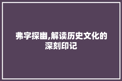 弗字探幽,解读历史文化的深刻印记 诗句鉴赏