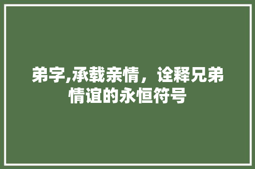 弟字,承载亲情，诠释兄弟情谊的永恒符号