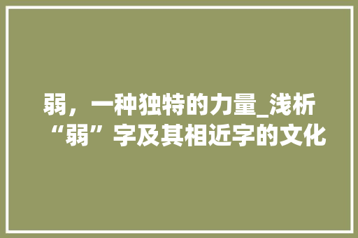 弱，一种独特的力量_浅析“弱”字及其相近字的文化内涵