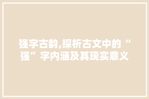 强字古韵,探析古文中的“强”字内涵及其现实意义