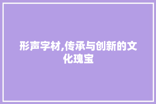 形声字材,传承与创新的文化瑰宝