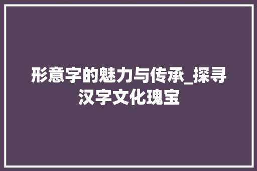 形意字的魅力与传承_探寻汉字文化瑰宝