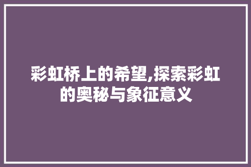 彩虹桥上的希望,探索彩虹的奥秘与象征意义