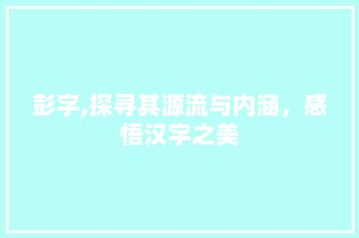 彭字,探寻其源流与内涵，感悟汉字之美