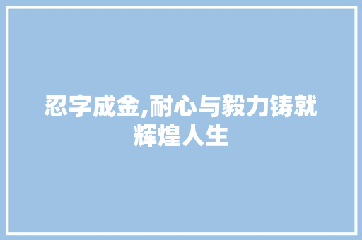 忍字成金,耐心与毅力铸就辉煌人生