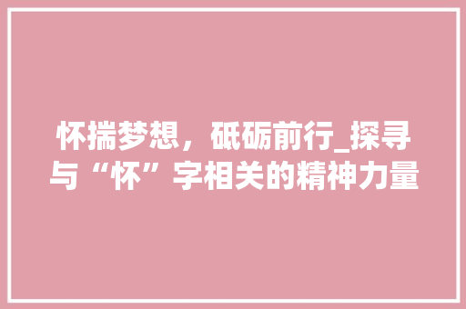 怀揣梦想，砥砺前行_探寻与“怀”字相关的精神力量