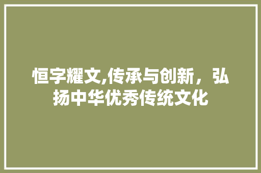恒字耀文,传承与创新，弘扬中华优秀传统文化
