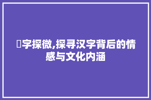 悑字探微,探寻汉字背后的情感与文化内涵