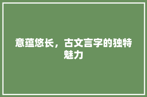 意蕴悠长，古文言字的独特魅力