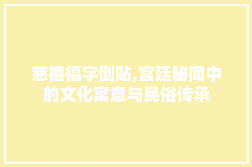 慈禧福字倒贴,宫廷秘闻中的文化寓意与民俗传承
