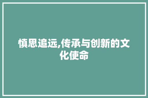 慎思追远,传承与创新的文化使命