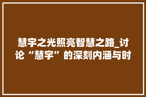 慧宇之光照亮智慧之路_讨论“慧宇”的深刻内涵与时代价值