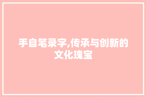 手自笔录字,传承与创新的文化瑰宝