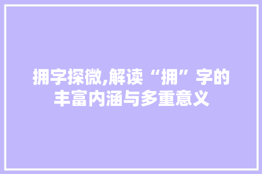 拥字探微,解读“拥”字的丰富内涵与多重意义