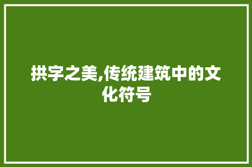 拱字之美,传统建筑中的文化符号