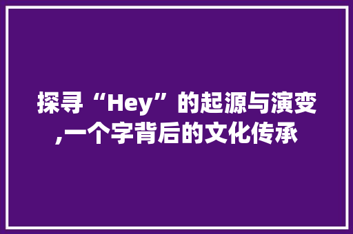 探寻“Hey”的起源与演变,一个字背后的文化传承